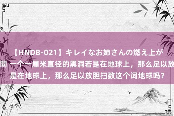 【HNDB-021】キレイなお姉さんの燃え上がる本物中出し交尾4時間 一个一厘米直径的黑洞若是在地球上，那么足以放胆扫数这个词地球吗？