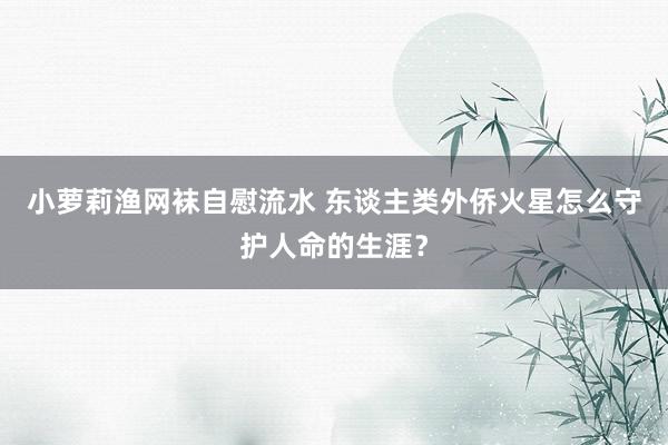 小萝莉渔网袜自慰流水 东谈主类外侨火星怎么守护人命的生涯？