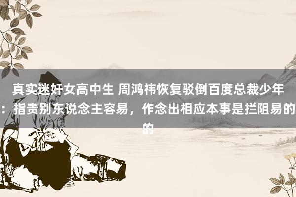 真实迷奸女高中生 周鸿祎恢复驳倒百度总裁少年：指责别东说念主容易，作念出相应本事是拦阻易的