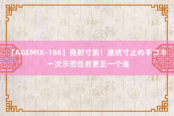 【AGEMIX-186】発射寸前！連続寸止め手コキ 一次示范任务更正一个连