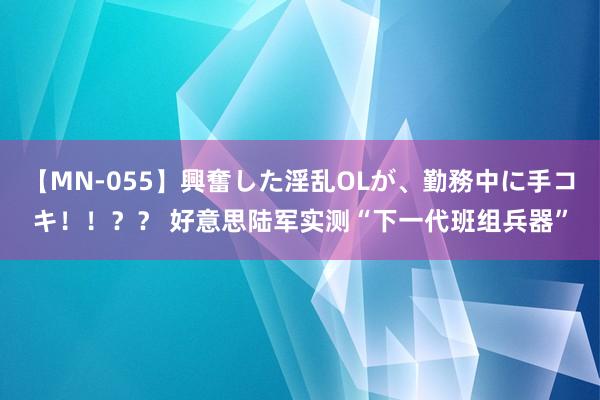 【MN-055】興奮した淫乱OLが、勤務中に手コキ！！？？ 好意思陆军实测“下一代班组兵器”