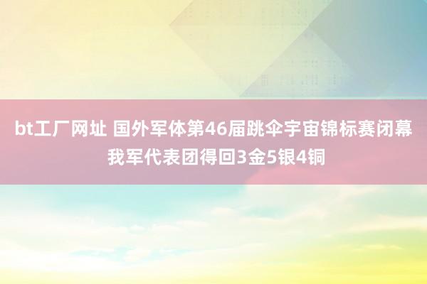 bt工厂网址 国外军体第46届跳伞宇宙锦标赛闭幕 我军代表团得回3金5银4铜