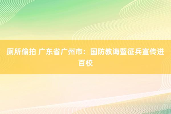 厕所偷拍 广东省广州市：国防教诲暨征兵宣传进百校