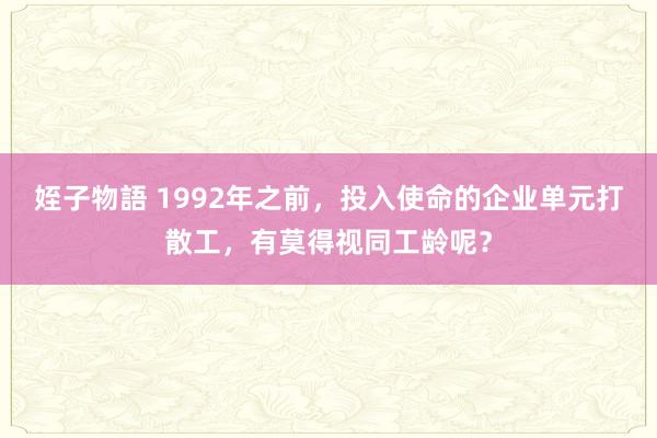 姪子物語 1992年之前，投入使命的企业单元打散工，有莫得视同工龄呢？