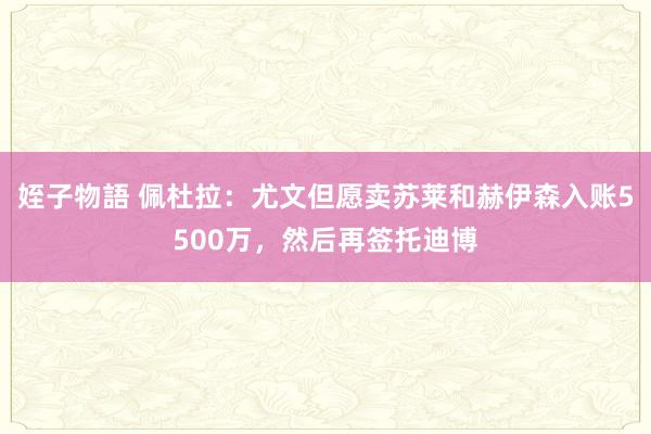 姪子物語 佩杜拉：尤文但愿卖苏莱和赫伊森入账5500万，然后再签托迪博