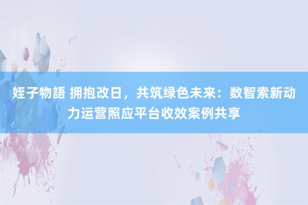 姪子物語 拥抱改日，共筑绿色未来：数智索新动力运营照应平台收效案例共享