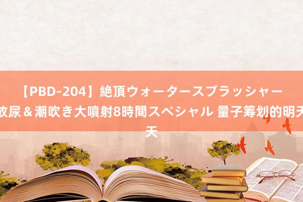 【PBD-204】絶頂ウォータースプラッシャー 放尿＆潮吹き大噴射8時間スペシャル 量子筹划的明天