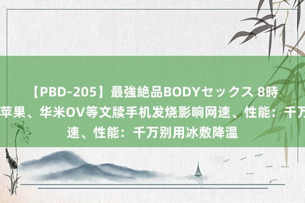 【PBD-205】最強絶品BODYセックス 8時間スペシャル 苹果、华米OV等文牍手机发烧影响网速、性能：千万别用冰敷降温