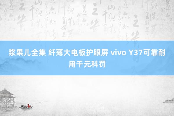 浆果儿全集 纤薄大电板护眼屏 vivo Y37可靠耐用千元科罚