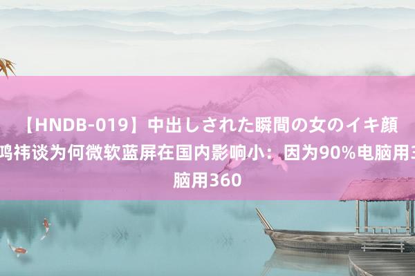 【HNDB-019】中出しされた瞬間の女のイキ顔 周鸿祎谈为何微软蓝屏在国内影响小：因为90%电脑用360