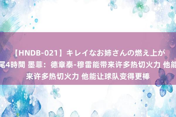 【HNDB-021】キレイなお姉さんの燃え上がる本物中出し交尾4時間 墨菲：德章泰-穆雷能带来许多热切火力 他能让球队变得更棒