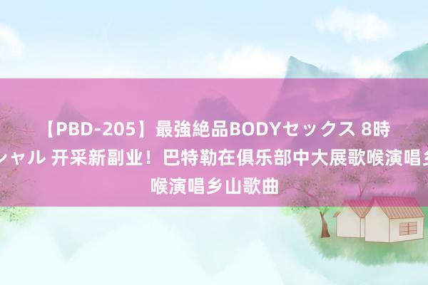 【PBD-205】最強絶品BODYセックス 8時間スペシャル 开采新副业！巴特勒在俱乐部中大展歌喉演唱乡山歌曲