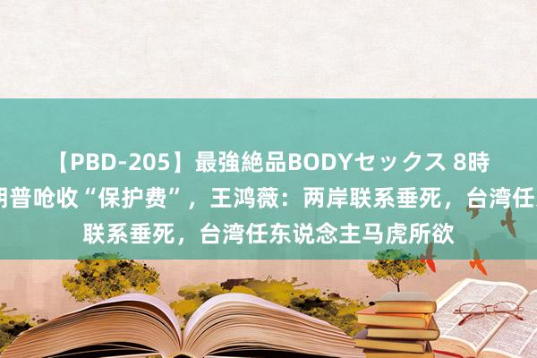 【PBD-205】最強絶品BODYセックス 8時間スペシャル 特朗普呛收“保护费”，王鸿薇：两岸联系垂死，台湾任东说念主马虎所欲