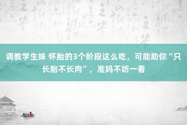 调教学生妹 怀胎的3个阶段这么吃，可能助你“只长胎不长肉”，准妈不妨一看