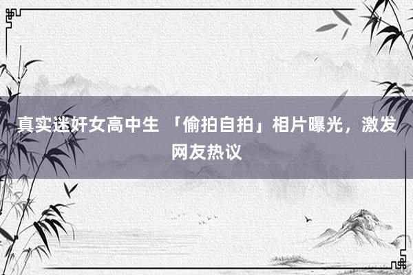 真实迷奸女高中生 「偷拍自拍」相片曝光，激发网友热议