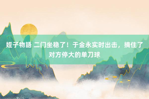 姪子物語 二门坐稳了！于金永实时出击，摘住了对方停大的单刀球