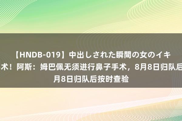 【HNDB-019】中出しされた瞬間の女のイキ顔 无需手术！阿斯：姆巴佩无须进行鼻子手术，8月8日归队后按时查验