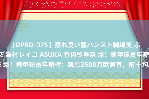 【OPRD-075】蒸れ臭い艶パンスト脚線美 ぶっかけゴックン大乱交 澤村レイコ ASUKA 竹内紗里奈 壕！德甲球员年薪榜：凯恩2500万欧居首，前十均来自拜仁