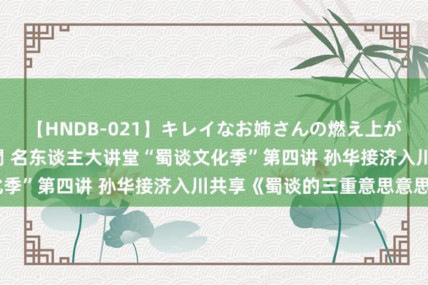 【HNDB-021】キレイなお姉さんの燃え上がる本物中出し交尾4時間 名东谈主大讲堂“蜀谈文化季”第四讲 孙华接济入川共享《蜀谈的三重意思意思》