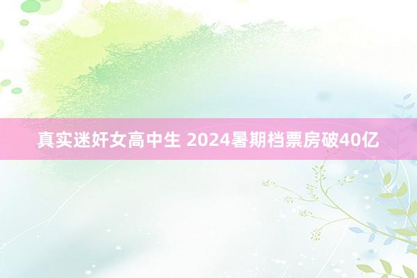 真实迷奸女高中生 2024暑期档票房破40亿