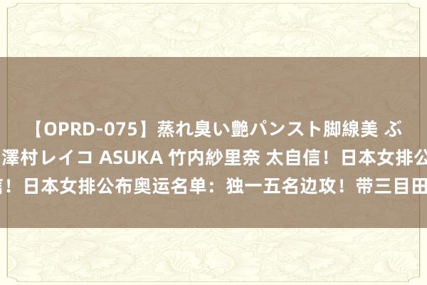 【OPRD-075】蒸れ臭い艶パンスト脚線美 ぶっかけゴックン大乱交 澤村レイコ ASUKA 竹内紗里奈 太自信！日本女排公布奥运名单：独一五名边攻！带三目田东说念主去巴黎