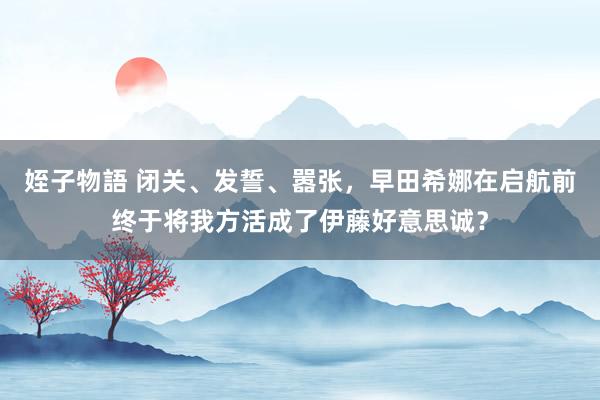 姪子物語 闭关、发誓、嚣张，早田希娜在启航前终于将我方活成了伊藤好意思诚？