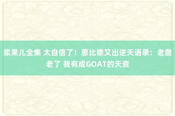 浆果儿全集 太自信了！恩比德又出逆天语录：老詹老了 我有成GOAT的天资