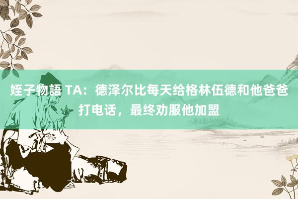 姪子物語 TA：德泽尔比每天给格林伍德和他爸爸打电话，最终劝服他加盟