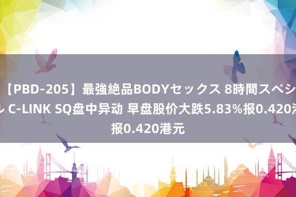 【PBD-205】最強絶品BODYセックス 8時間スペシャル C-LINK SQ盘中异动 早盘股价大跌5.83%报0.420港元