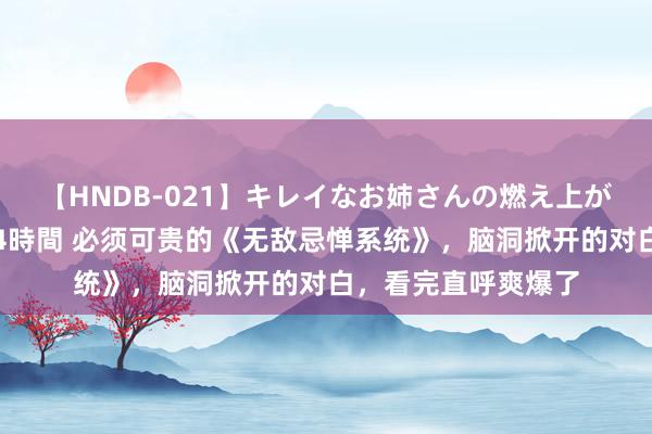 【HNDB-021】キレイなお姉さんの燃え上がる本物中出し交尾4時間 必须可贵的《无敌忌惮系统》，脑洞掀开的对白，看完直呼爽爆了