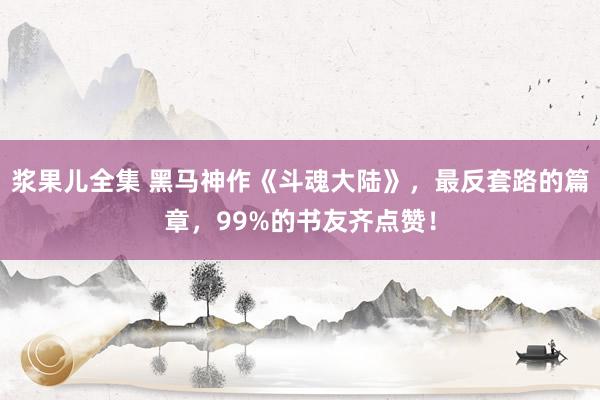 浆果儿全集 黑马神作《斗魂大陆》，最反套路的篇章，99%的书友齐点赞！