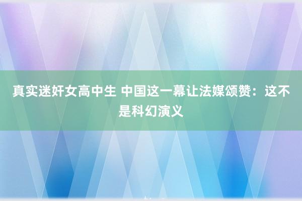 真实迷奸女高中生 中国这一幕让法媒颂赞：这不是科幻演义