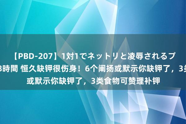 【PBD-207】1対1でネットリと凌辱されるプレミア女優たち 8時間 恒久缺钾很伤身！6个阐扬或默示你缺钾了，3类食物可赞理补钾