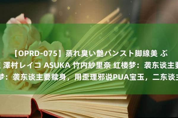 【OPRD-075】蒸れ臭い艶パンスト脚線美 ぶっかけゴックン大乱交 澤村レイコ ASUKA 竹内紗里奈 红楼梦：袭东谈主要赎身，用歪理邪说PUA宝玉，二东谈主情怀开动分裂