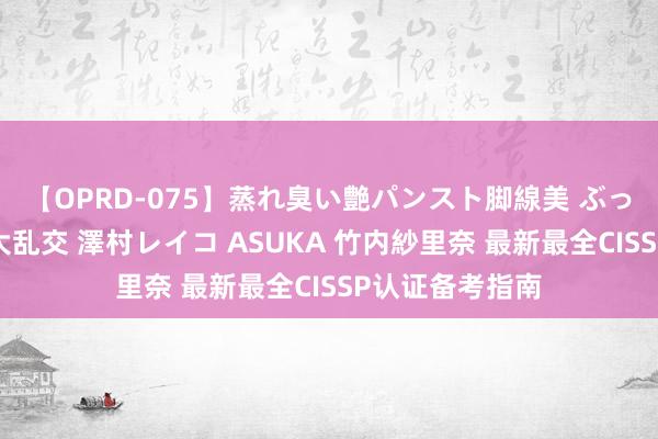 【OPRD-075】蒸れ臭い艶パンスト脚線美 ぶっかけゴックン大乱交 澤村レイコ ASUKA 竹内紗里奈 最新最全CISSP认证备考指南