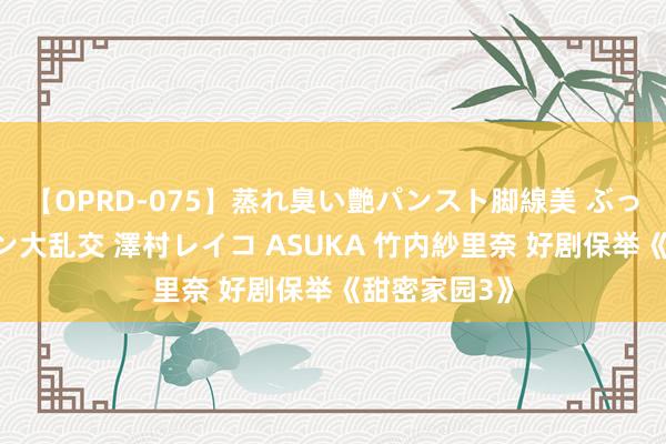 【OPRD-075】蒸れ臭い艶パンスト脚線美 ぶっかけゴックン大乱交 澤村レイコ ASUKA 竹内紗里奈 好剧保举《甜密家园3》