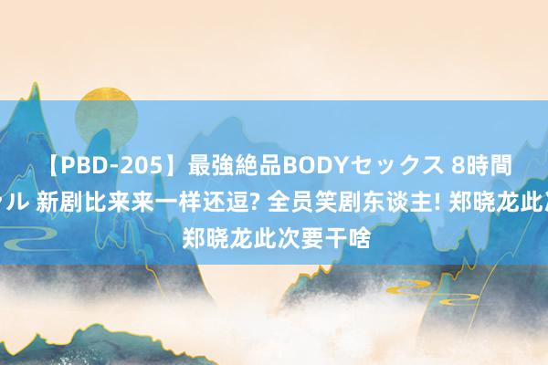 【PBD-205】最強絶品BODYセックス 8時間スペシャル 新剧比来来一样还逗? 全员笑剧东谈主! 郑晓龙此次要干啥