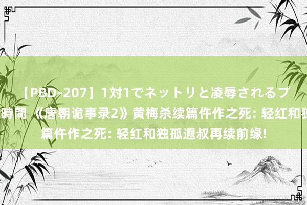 【PBD-207】1対1でネットリと凌辱されるプレミア女優たち 8時間 《唐朝诡事录2》黄梅杀续篇仵作之死: 轻红和独孤遐叔再续前缘!