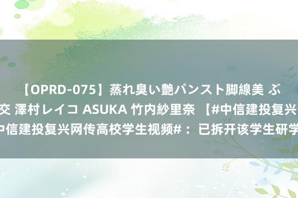 【OPRD-075】蒸れ臭い艶パンスト脚線美 ぶっかけゴックン大乱交 澤村レイコ ASUKA 竹内紗里奈 【#中信建投复兴网传高校学生视频# ：已拆开该学生研学】 近期，中信