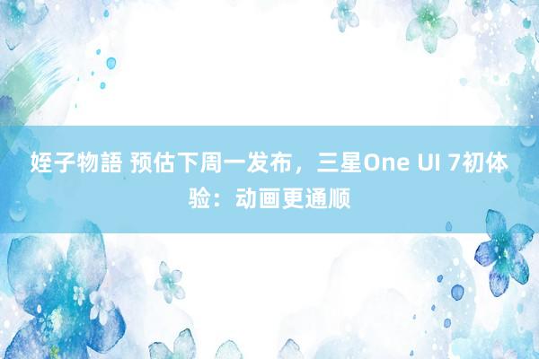 姪子物語 预估下周一发布，三星One UI 7初体验：动画更通顺