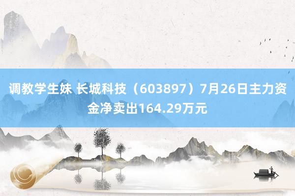 调教学生妹 长城科技（603897）7月26日主力资金净卖出164.29万元