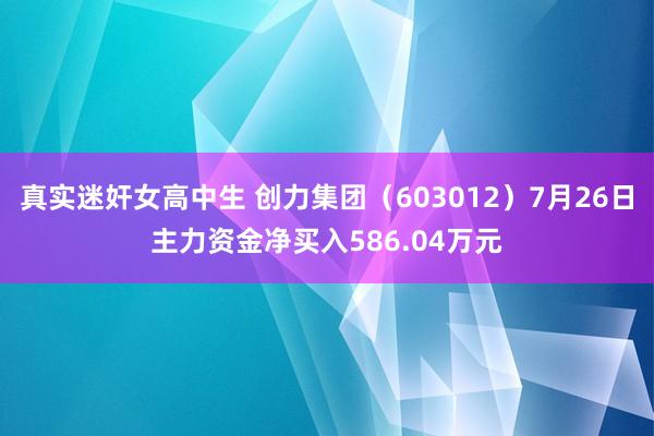 真实迷奸女高中生 创力集团（603012）7月26日主力资金净买入586.04万元