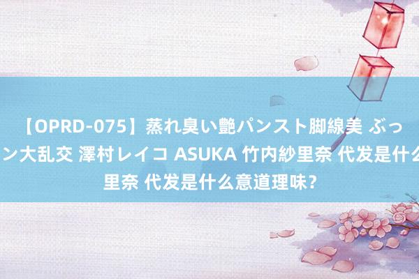 【OPRD-075】蒸れ臭い艶パンスト脚線美 ぶっかけゴックン大乱交 澤村レイコ ASUKA 竹内紗里奈 代发是什么意道理味？