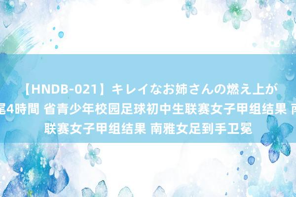 【HNDB-021】キレイなお姉さんの燃え上がる本物中出し交尾4時間 省青少年校园足球初中生联赛女子甲组结果 南雅女足到手卫冕