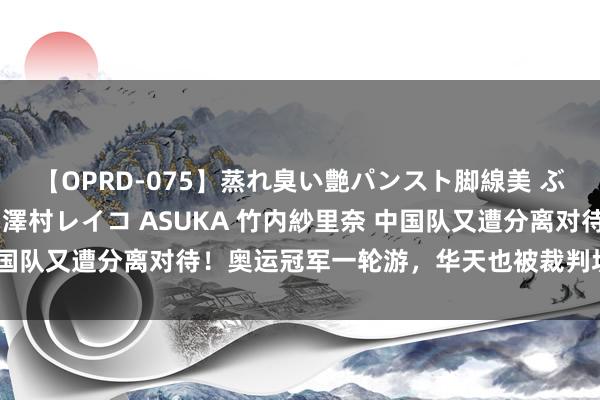 【OPRD-075】蒸れ臭い艶パンスト脚線美 ぶっかけゴックン大乱交 澤村レイコ ASUKA 竹内紗里奈 中国队又遭分离对待！奥运冠军一轮游，华天也被裁判坑，上诉驳回