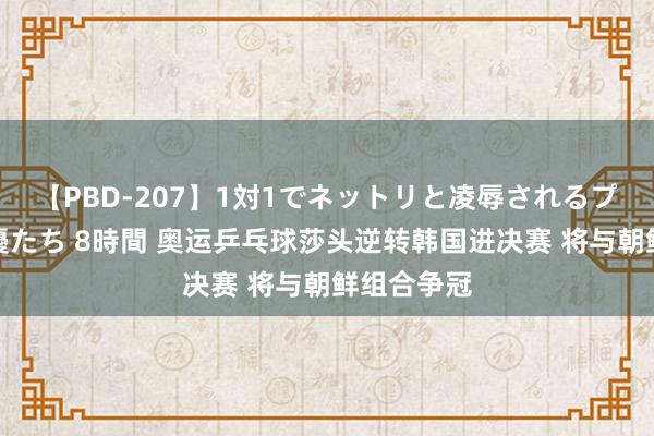 【PBD-207】1対1でネットリと凌辱されるプレミア女優たち 8時間 奥运乒乓球莎头逆转韩国进决赛 将与朝鲜组合争冠