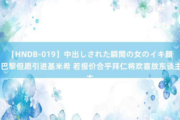 【HNDB-019】中出しされた瞬間の女のイキ顔 巴黎但愿引进基米希 若报价合乎拜仁将欢喜放东谈主