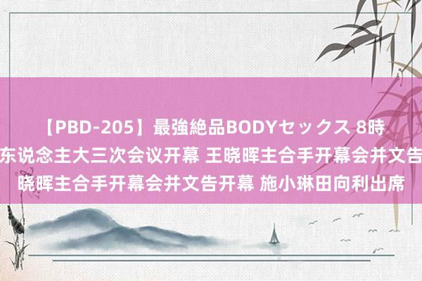 【PBD-205】最強絶品BODYセックス 8時間スペシャル 省十四届东说念主大三次会议开幕 王晓晖主合手开幕会并文告开幕 施小琳田向利出席