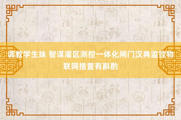 调教学生妹 智谋灌区测控一体化闸门汉典监控物联网措置有斟酌