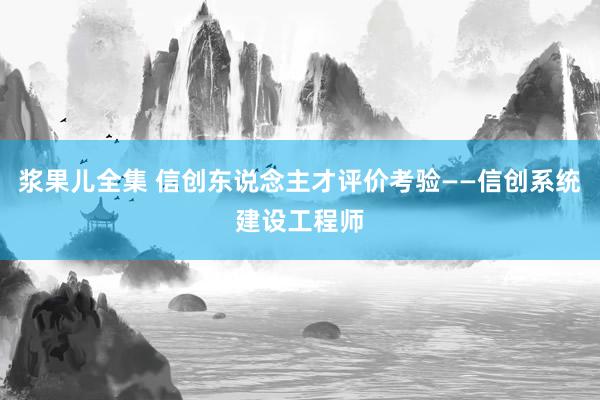 浆果儿全集 信创东说念主才评价考验——信创系统建设工程师